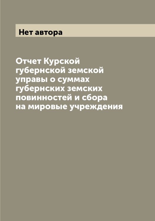 Обложка книги «Отчет Курской губернской земской управы о суммах губернских земских повинностей и сбора на мировые учреждения» — Нет автора, ISBN 9785519919678