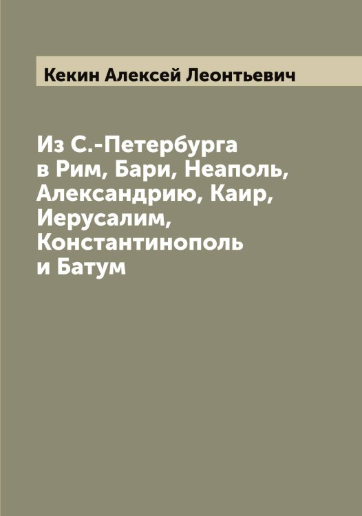 Обложка книги «Из С.-Петербурга в Рим, Бари, Неаполь, Александрию, Каир, Иерусалим, Константинополь и Батум» — Кекин Алексей Леонтьевич, ISBN 9785519888110