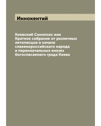 Киевский Синопсис или Краткое собрание от различных летописцов о начале славенороссийскаго народа и первоначальных князех богоспасаемаго града Киева