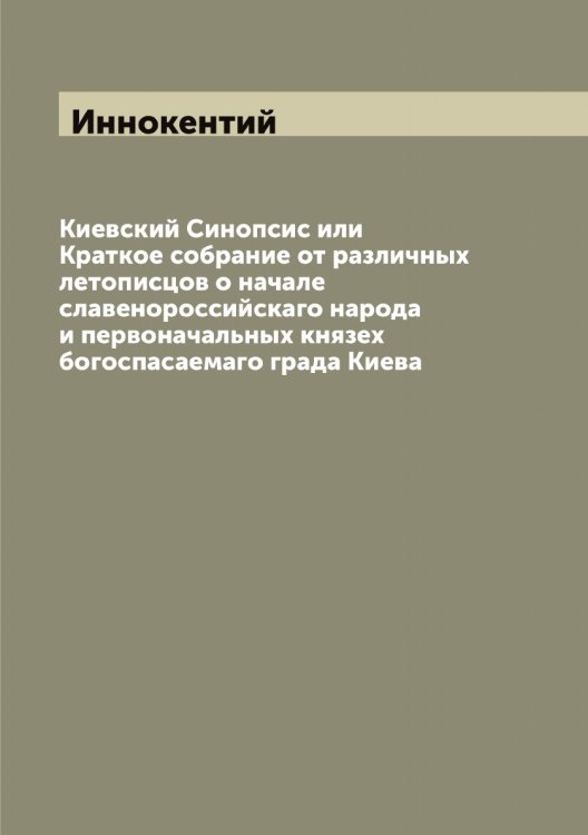 Киевский Синопсис или Краткое собрание от различных летописцов о начале славенороссийскаго народа и первоначальных князех богоспасаемаго града Киева Обложка книги «Киевский Синопсис или Краткое собрание от различных летописцов о начале славенороссийскаго народа и первоначальных князех богоспасаемаго града Киева» — Иннокентий, ISBN 9785519870603