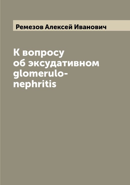 Обложка книги «К вопросу об эксудативном glomerulo-nephritis» — Ремезов Алексей Иванович, ISBN 9785519805667