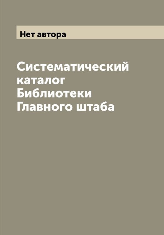 Обложка книги «Систематический каталог Библиотеки Главного штаба» — Нет автора, ISBN 9785519818711