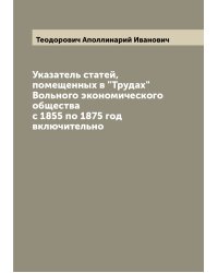 Указатель статей, помещенных в "Трудах" Вольного экономического общества с 1855 по 1875 год включительно