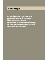Отчет Малоархангельской уездной земской управы Малоархангельскому уездному земскому собранию об оказании агрономической помощи населению