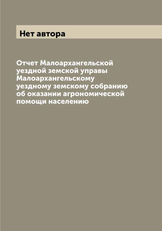 Обложка книги «Отчет Малоархангельской уездной земской управы Малоархангельскому уездному земскому собранию об оказании агрономической помощи населению» — Нет автора, ISBN 9785519950855