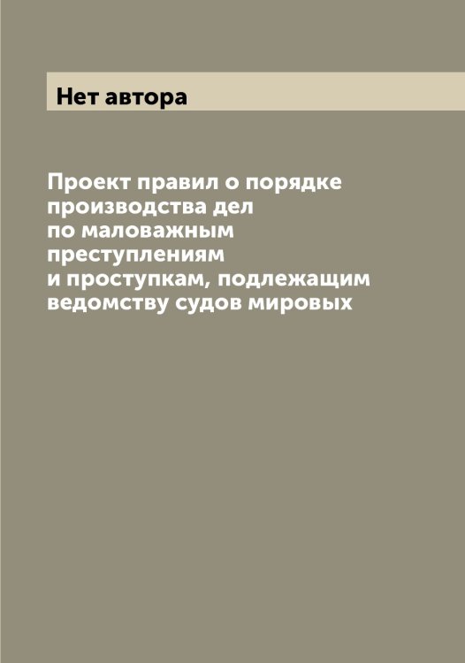 Обложка книги «Проект правил о порядке производства дел по маловажным преступлениям и проступкам, подлежащим ведомству судов мировых» — Нет автора, ISBN 9785519827331