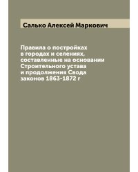 Правила о постройках в городах и селениях, составленные на основании Строительного устава и продолжения Свода законов 1863-1872 г