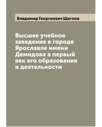 Высшее учебное заведение в городе Ярославле имени Демидова в первый век его образования и деятельности