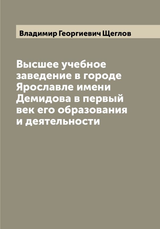 Обложка книги «Высшее учебное заведение в городе Ярославле имени Демидова в первый век его образования и деятельности» — Владимир Георгиевич Щеглов, ISBN 9785521388103