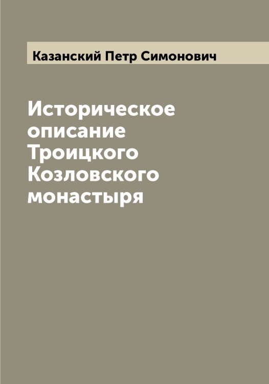 Обложка книги «Историческое описание Троицкого Козловского монастыря» — Казанский Петр Симонович, ISBN 9785519876025