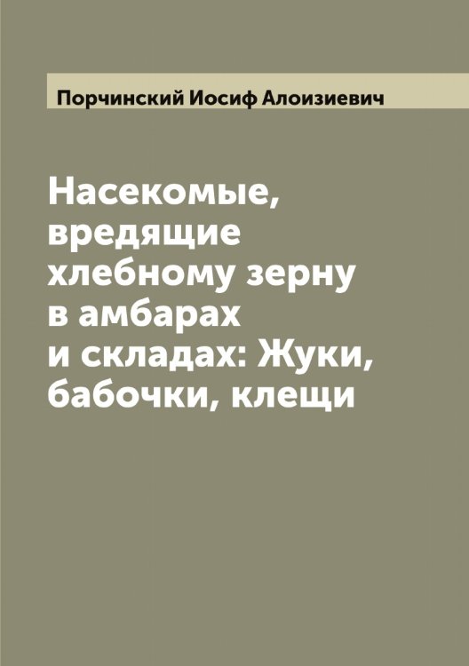 Обложка книги «Насекомые, вредящие хлебному зерну в амбарах и складах: Жуки, бабочки, клещи» — Порчинский Иосиф Алоизиевич, ISBN 9785519792042