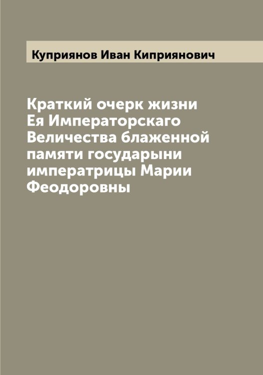 Обложка книги «Краткий очерк жизни Ея Императорскаго Величества блаженной памяти государыни императрицы Марии Феодоровны» — Куприянов Иван Киприянович, ISBN 9785519918350