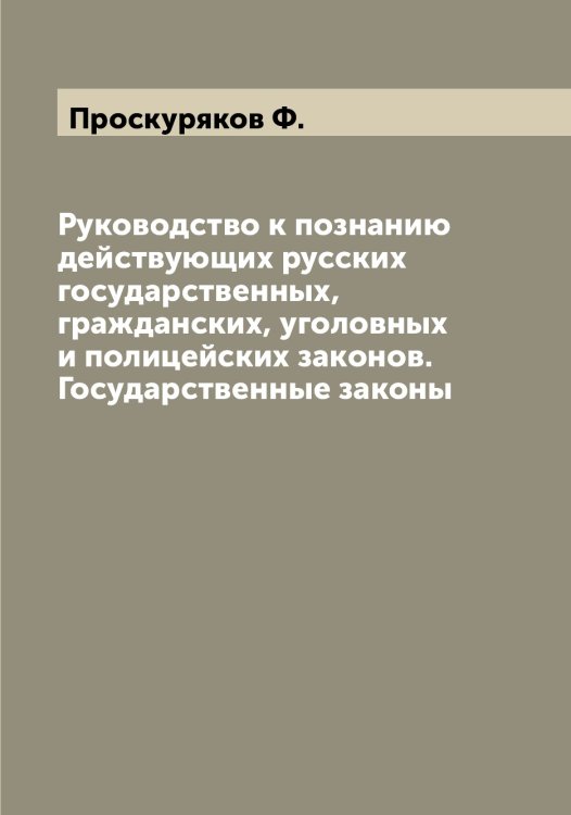 Обложка книги «Руководство к познанию действующих русских государственных, гражданских, уголовных и полицейских законов. Государственные законы» — Проскуряков Ф., ISBN 9785519796828