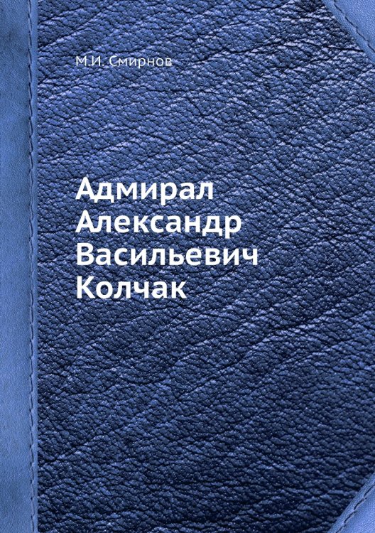 Обложка книги «Адмирал Александр Васильевич Колчак» — М.И. Смирнов, ISBN 9785458362801
