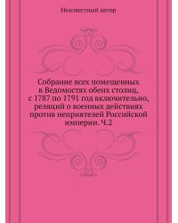 Собрание всех помещенных в Ведомостях обеих столиц, с 1787 по 1791 год включительно, реляций о военных действиях против неприятелей Российской империи. Ч.2
