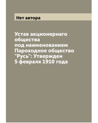 Устав акционернаго общества под наименованием Пароходное общество "Русь": Утвержден 5 февраля 1910 года