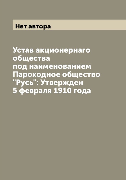 Обложка книги «Устав акционернаго общества под наименованием Пароходное общество "Русь": Утвержден 5 февраля 1910 года» — Нет автора, ISBN 9785519840750