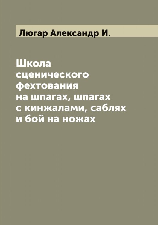 Обложка книги «Школа сценического фехтования на шпагах, шпагах с кинжалами, саблях и бой на ножах» — Люгар Александр И., ISBN 9785519944595
