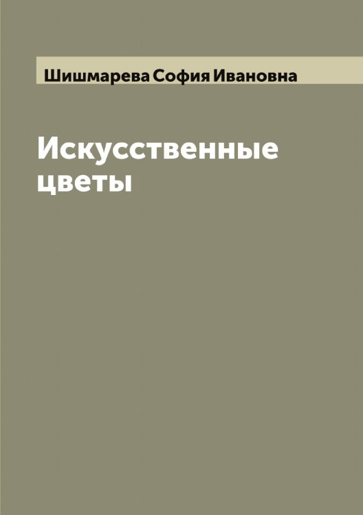 Обложка книги «Искусственные цветы» — Шишмарева София Ивановна, ISBN 9785521312702