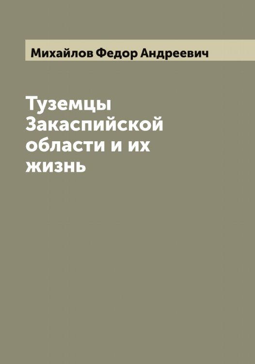 Обложка книги «Туземцы Закаспийской области и их жизнь» — Михайлов Федор Андреевич, ISBN 9785519969215