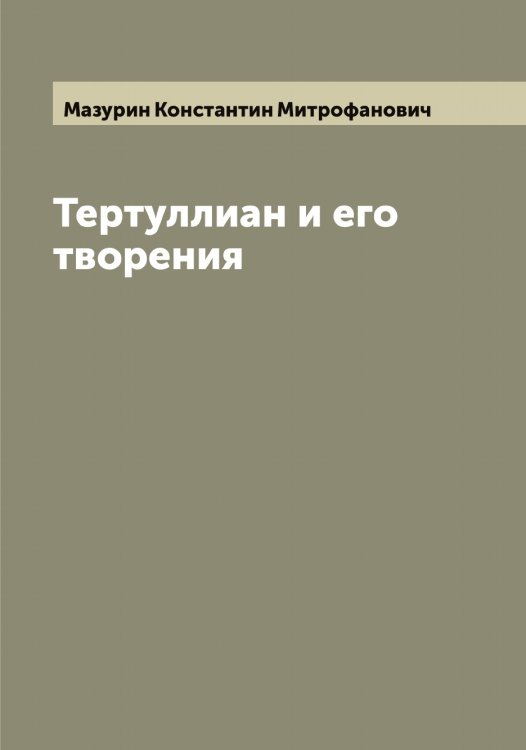 Обложка книги «Тертуллиан и его творения» — Мазурин Константин Митрофанович, ISBN 9785519946261