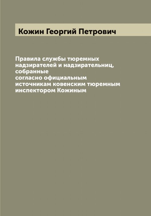 Обложка книги «Правила службы тюремных надзирателей и надзирательниц, собранные согласно официальным источникам ковенским тюремным инспектором Кожиным» — Кожин Георгий Петрович, ISBN 9785519896115