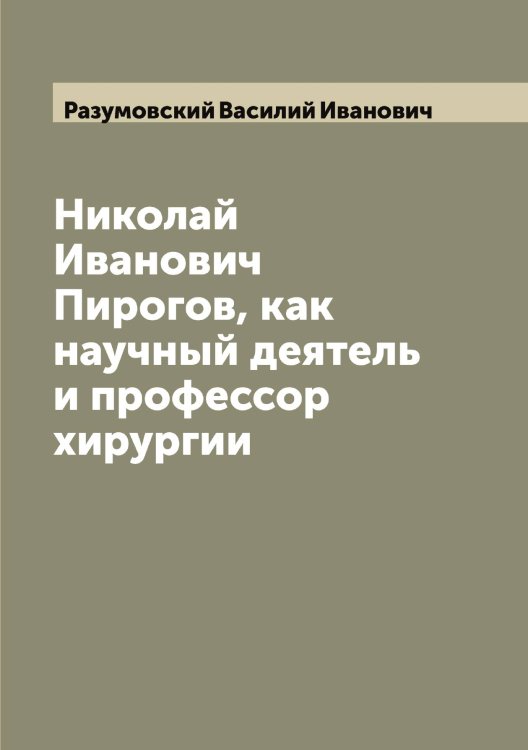 Обложка книги «Николай Иванович Пирогов, как научный деятель и профессор хирургии» — Разумовский Василий Иванович, ISBN 9785519802680