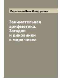 Занимательная арифметика. Загадки и диковинки в мире чисел