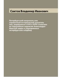 Петербургский некрополь или справочный исторический указатель лиц, родившихся в XVII и XVIII столетиях по надгробным надписям Александро-Невской лавры и упраздненных петербургских кладбищ