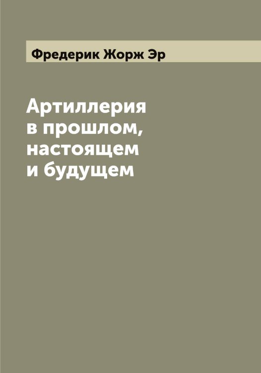 Обложка книги «Артиллерия в прошлом, настоящем и будущем» — Фредерик Жорж Эр, ISBN 9785521392483
