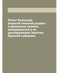Отчет Рыльской уездной земской управы о денежных суммах, находившихся в ее распоряжении Земство Курской губернии