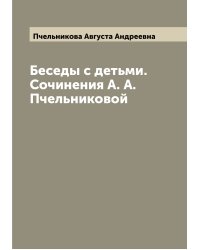 Беседы с детьми. Сочинения А. А. Пчельниковой
