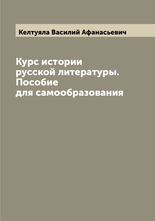 Курс истории русской литературы. Пособие для самообразования Обложка книги «Курс истории русской литературы. Пособие для самообразования» — Келтуяла Василий Афанасьевич, ISBN 9785519888264