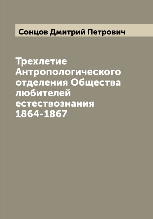 Трехлетие Антропологического отделения Общества любителей естествознания 1864-1867 Обложка книги «Трехлетие Антропологического отделения Общества любителей естествознания 1864-1867» — Сонцов Дмитрий Петрович, ISBN 9785519749664