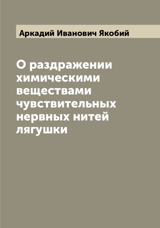 Обложка книги «О раздражении химическими веществами чувствительных нервных нитей лягушки» — Аркадий Иванович Якобий, ISBN 9785521395842