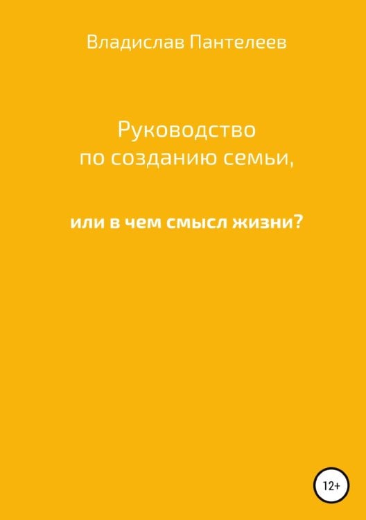 Руководство по созданию семьи, или В чем смысл жизни? Обложка книги «Руководство по созданию семьи, или В чем смысл жизни?» — Владислав Пантелеев, ISBN 9785532921221
