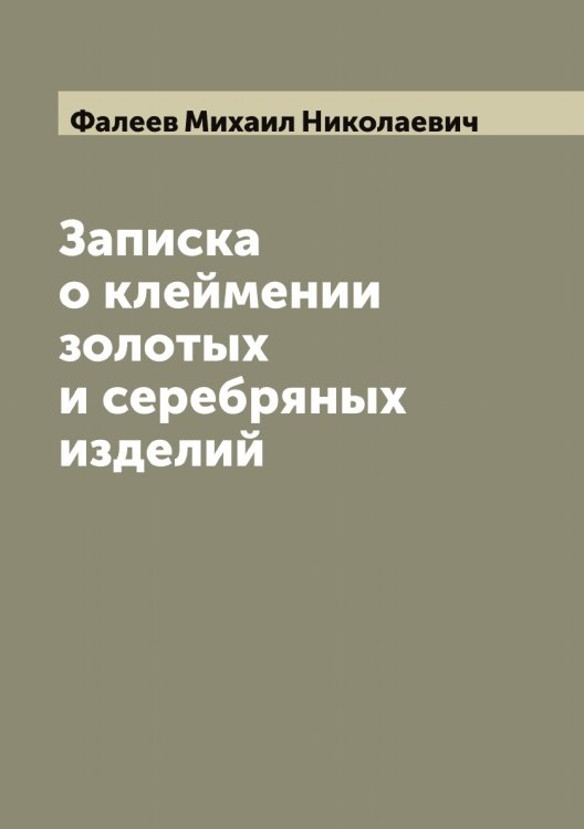 Записка о клеймении золотых и серебряных изделий Обложка книги «Записка о клеймении золотых и серебряных изделий» — Фалеев Михаил Николаевич, ISBN 9785519786447