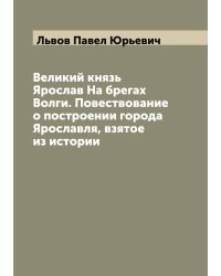 Великий князь Ярослав На брегах Волги. Повествование о построении города Ярославля, взятое из истории