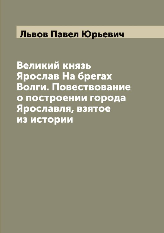 Обложка книги «Великий князь Ярослав На брегах Волги. Повествование о построении города Ярославля, взятое из истории» — Львов Павел Юрьевич, ISBN 9785519942522