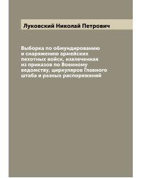 Выборка по обмундированию и снаряжению армейских пехотных войск, извлеченная из приказов по Военному ведомству, циркуляров Главного штаба и разных распоряжений