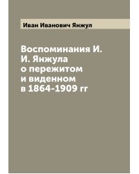 Воспоминания И.И. Янжула о пережитом и виденном в 1864-1909 гг