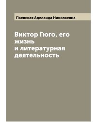 Виктор Гюго, его жизнь и литературная деятельность