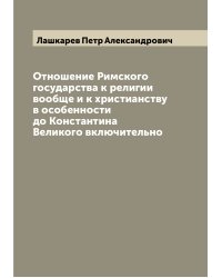 Отношение Римского государства к религии вообще и к христианству в особенности до Константина Великого включительно