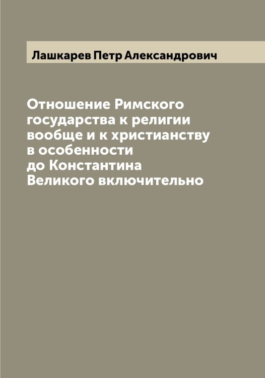 Обложка книги «Отношение Римского государства к религии вообще и к христианству в особенности до Константина Великого включительно» — Лашкарев Петр Александрович, ISBN 9785519926003
