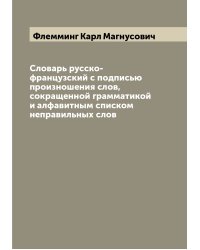 Словарь русско-французский с подписью произношения слов, сокращенной грамматикой и алфавитным списком неправильных слов