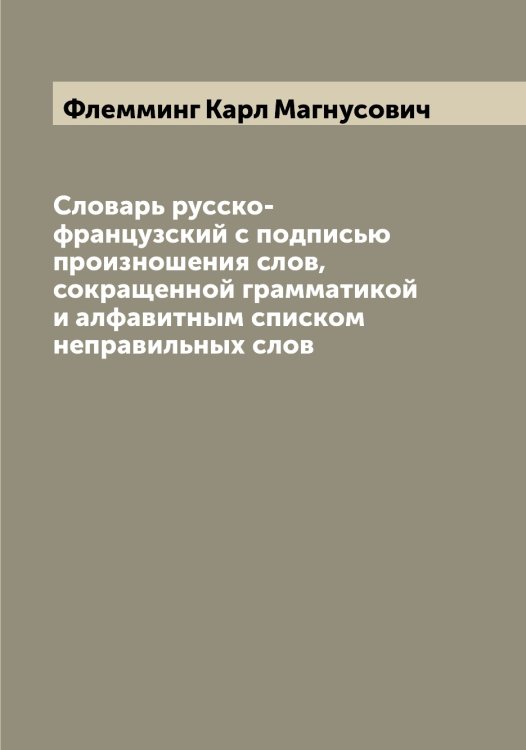 Словарь русско-французский с подписью произношения слов, сокращенной грамматикой и алфавитным списком неправильных слов Обложка книги «Словарь русско-французский с подписью произношения слов, сокращенной грамматикой и алфавитным списком неправильных слов» — Флемминг Карл Магнусович, ISBN 9785521283897