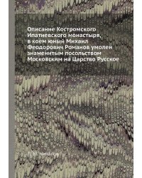 Описание Костромского Ипатиевского монастыря, в коем юный Михаил Феодорович Романов умолен знаменитым посольством Московским на Царство Русское