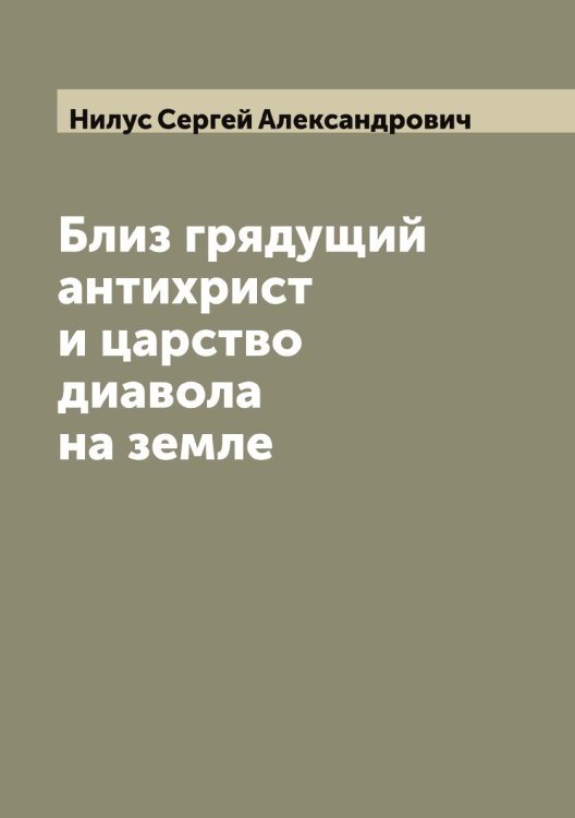 Близ грядущий антихрист и царство дьявола на земле Обложка книги «Близ грядущий антихрист и царство дьявола на земле» — Нилус Сергей Александрович, ISBN 9785519998581