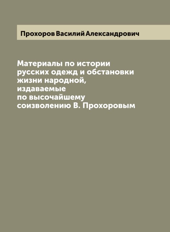 Материалы по истории русских одежд и обстановки жизни народной, издаваемые по высочайшему соизволению В. Прохоровым Обложка книги «Материалы по истории русских одежд и обстановки жизни народной, издаваемые по высочайшему соизволению В. Прохоровым» — Прохоров Василий Александрович, ISBN 9785519797177