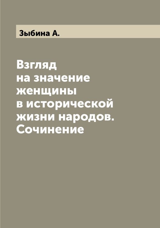 Обложка книги «Взгляд на значение женщины в исторической жизни народов. Сочинение» — Зыбина А., ISBN 9785519864626